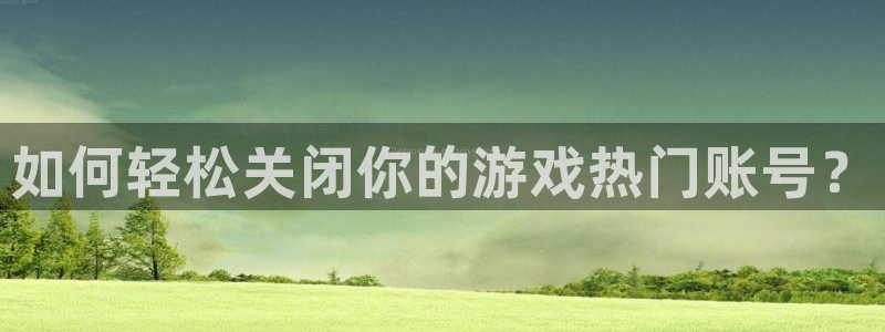 手机天美娱乐下载安装：如何轻松关闭你的游戏热门账号？