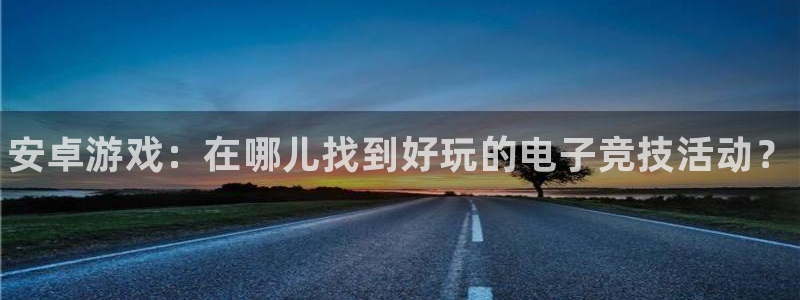 天美娱乐集团：安卓游戏：在哪儿找到好玩的电子竞技活动？