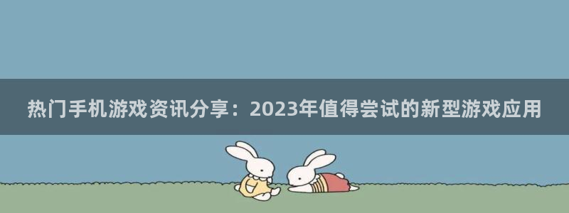 天美娱乐网页登录入口：热门手机游戏资讯分享：2023年值得尝