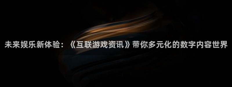 天美娱乐娱乐是真的吗：未来娱乐新体验：《互联游戏资讯》带你多