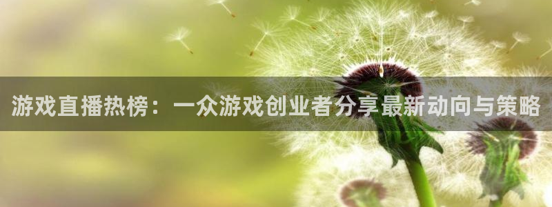 天美娱乐的意思：游戏直播热榜：一众游戏创业者分享最新动向与策