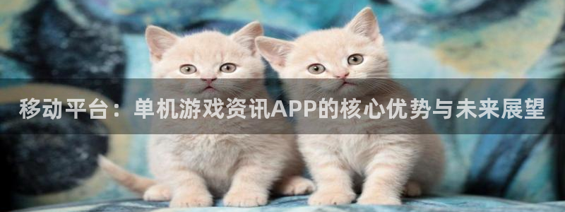 天美娱乐娱乐是真的吗：移动平台：单机游戏资讯APP的核心优势