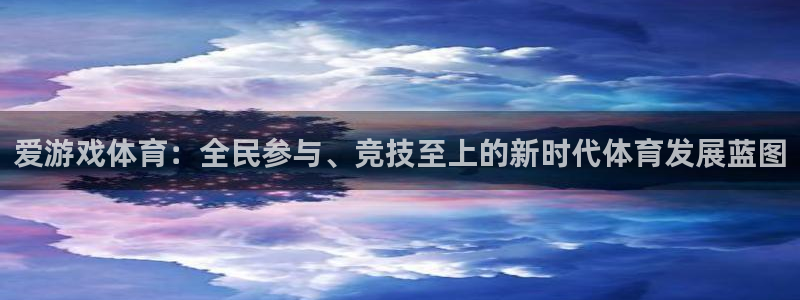 天美娱乐开户测速：爱游戏体育：全民参与、竞技至上的新时代体育