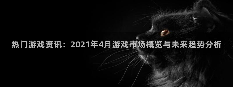 天美娱乐注册登录平台：热门游戏资讯：2021年4月游戏市场概