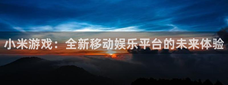 天美娱乐app：小米游戏：全新移动娱乐平台的未来体验