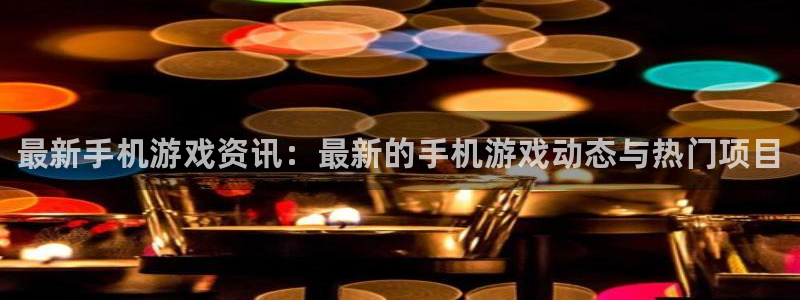 天美娱乐代理登陆：最新手机游戏资讯：最新的手机游戏动态与热门