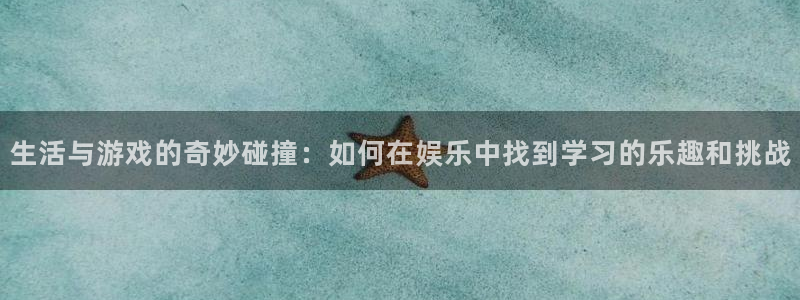 天美娱乐科技：生活与游戏的奇妙碰撞：如何在娱乐中找到学习的乐