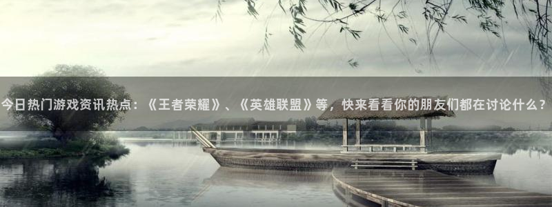 天美娱乐平台负责人：今日热门游戏资讯热点：《王者荣耀》、《英