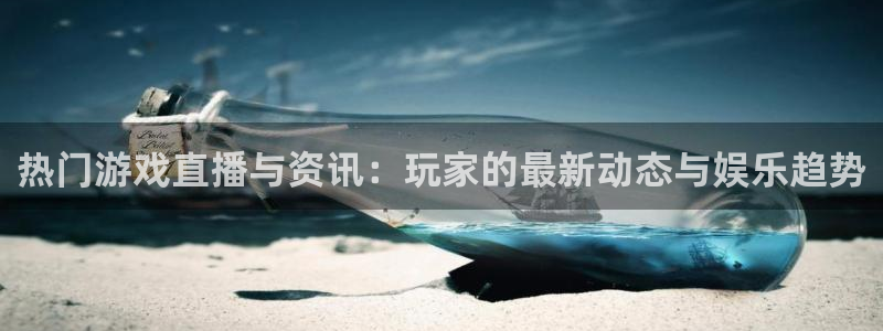 天美娱乐官网首页：热门游戏直播与资讯：玩家的最新动态与娱乐趋