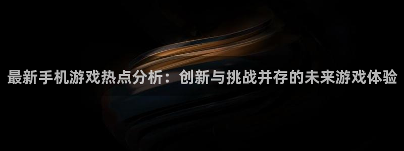 天美娱乐平台登录入口：最新手机游戏热点分析：创新与挑战并存的